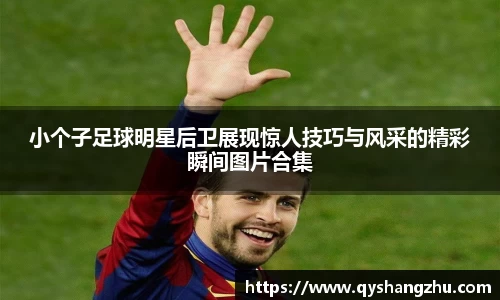 小个子足球明星后卫展现惊人技巧与风采的精彩瞬间图片合集